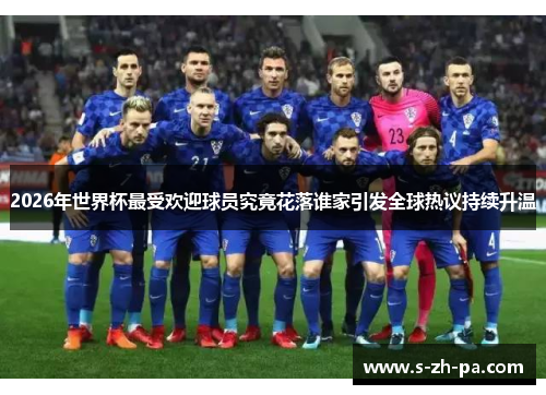 2026年世界杯最受欢迎球员究竟花落谁家引发全球热议持续升温