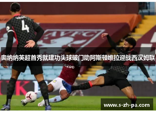 奥纳纳英超首秀就建功头球破门助阿斯顿维拉迎战西汉姆联
