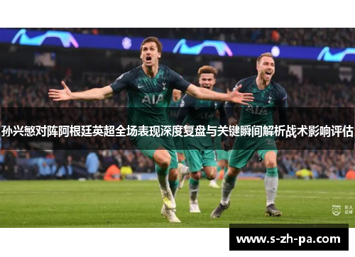 孙兴慜对阵阿根廷英超全场表现深度复盘与关键瞬间解析战术影响评估