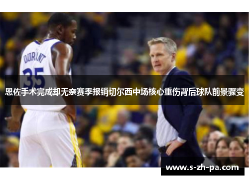 恩佐手术完成却无奈赛季报销切尔西中场核心重伤背后球队前景骤变