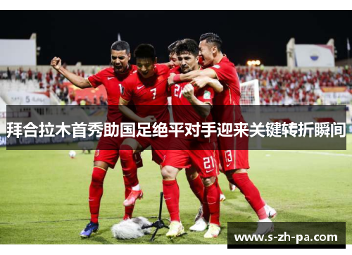 拜合拉木首秀助国足绝平对手迎来关键转折瞬间