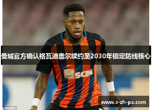 曼城官方确认格瓦迪奥尔续约至2030年锁定防线核心