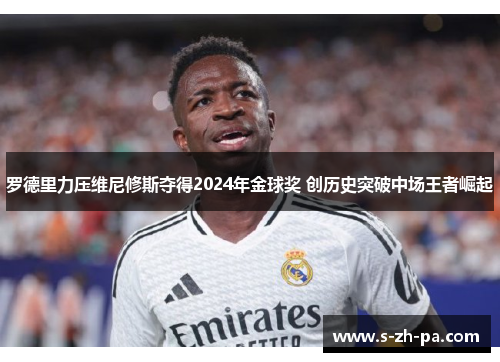 罗德里力压维尼修斯夺得2024年金球奖 创历史突破中场王者崛起