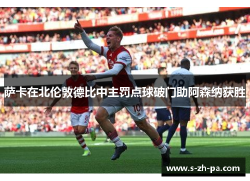 萨卡在北伦敦德比中主罚点球破门助阿森纳获胜